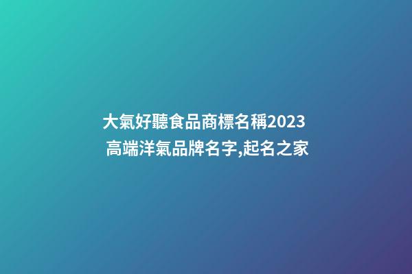 大氣好聽食品商標名稱2023 高端洋氣品牌名字,起名之家-第1張-商標起名-玄機派